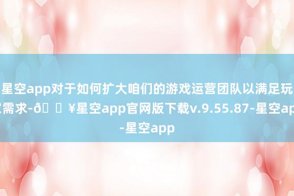 星空app对于如何扩大咱们的游戏运营团队以满足玩家需求-🔥星空app官网版下载v.9.55.87-星空app