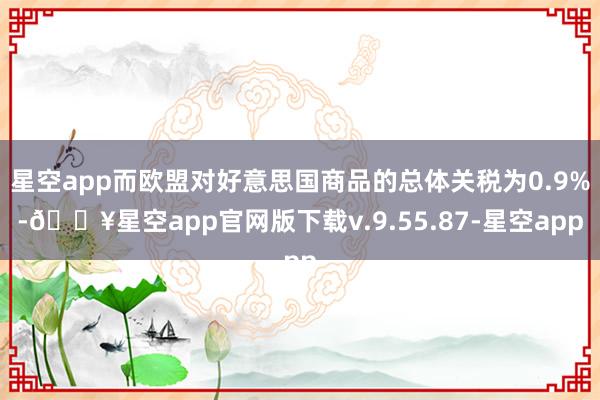 星空app而欧盟对好意思国商品的总体关税为0.9%-🔥星空app官网版下载v.9.55.87-星空app