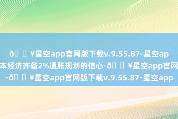 🔥星空app官网版下载v.9.55.87-星空app这一休养基于央行对日本经济齐备2%通胀规划的信心-🔥星空app官网版下载v.9.55.87-星空app