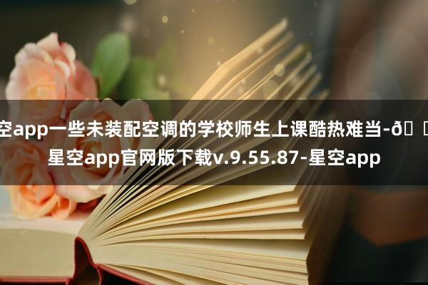 星空app一些未装配空调的学校师生上课酷热难当-🔥星空app官网版下载v.9.55.87-星空app