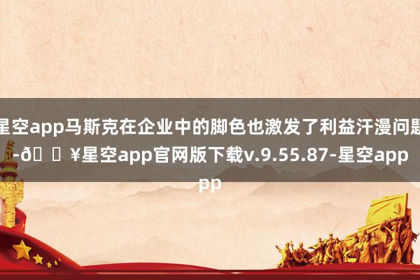 星空app马斯克在企业中的脚色也激发了利益汗漫问题-🔥星空app官网版下载v.9.55.87-星空app