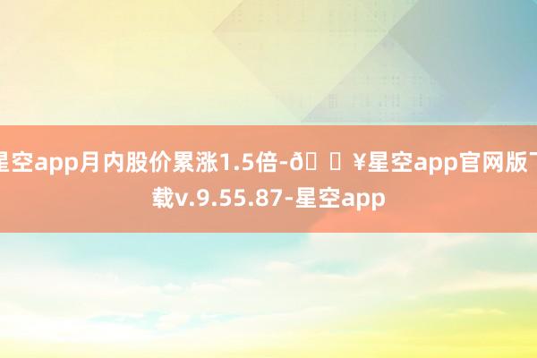 星空app月内股价累涨1.5倍-🔥星空app官网版下载v.9.55.87-星空app