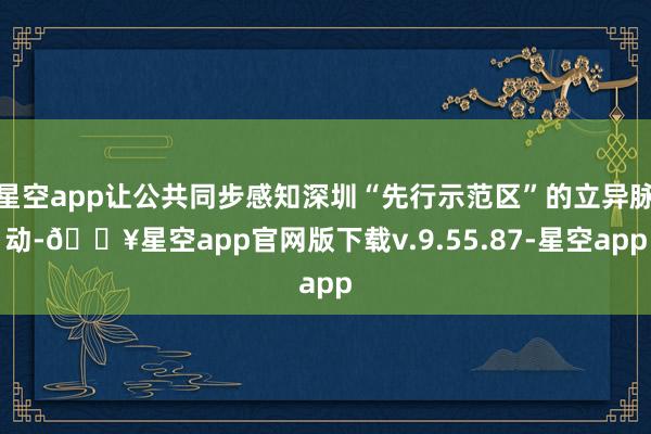 星空app让公共同步感知深圳“先行示范区”的立异脉动-🔥星空app官网版下载v.9.55.87-星空app