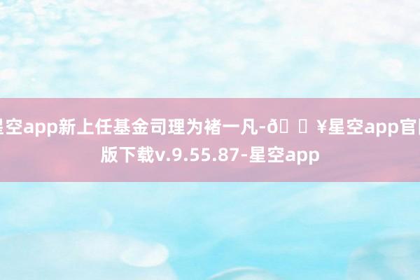 星空app新上任基金司理为褚一凡-🔥星空app官网版下载v.9.55.87-星空app