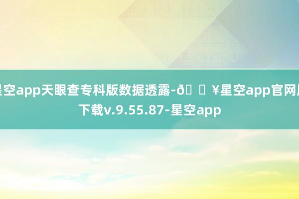 星空app天眼查专科版数据透露-🔥星空app官网版下载v.9.55.87-星空app