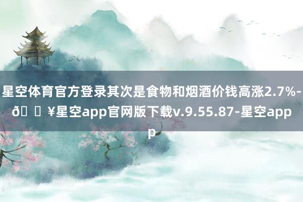 星空体育官方登录其次是食物和烟酒价钱高涨2.7%-🔥星空app官网版下载v.9.55.87-星空app