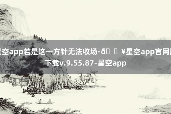 星空app若是这一方针无法收场-🔥星空app官网版下载v.9.55.87-星空app