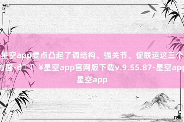 星空app要点凸起了调结构、强关节、促联运这三个方面-🔥星空app官网版下载v.9.55.87-星空app