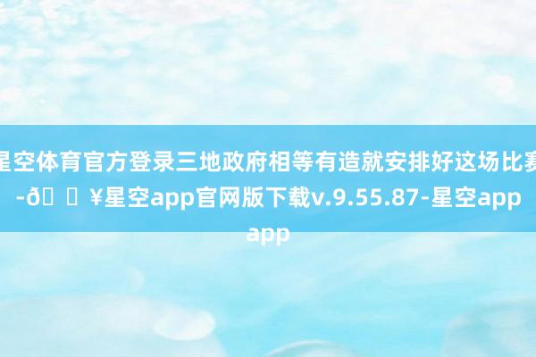 星空体育官方登录三地政府相等有造就安排好这场比赛-🔥星空app官网版下载v.9.55.87-星空app