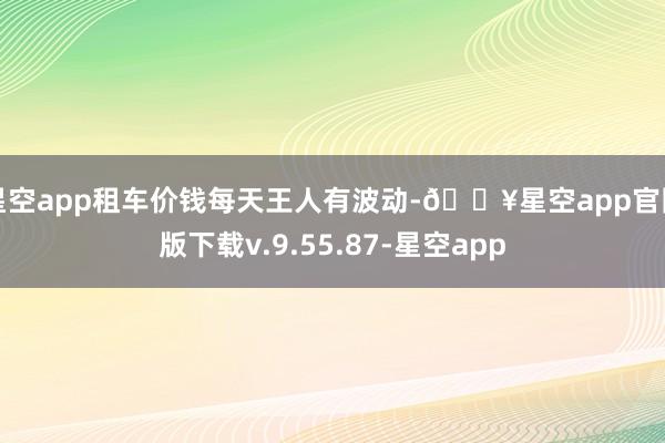 星空app租车价钱每天王人有波动-🔥星空app官网版下载v.9.55.87-星空app