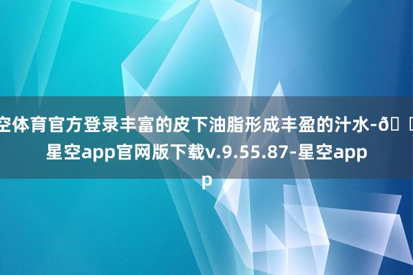 星空体育官方登录丰富的皮下油脂形成丰盈的汁水-🔥星空app官网版下载v.9.55.87-星空app