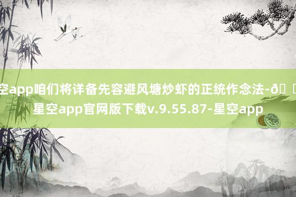 星空app咱们将详备先容避风塘炒虾的正统作念法-🔥星空app官网版下载v.9.55.87-星空app
