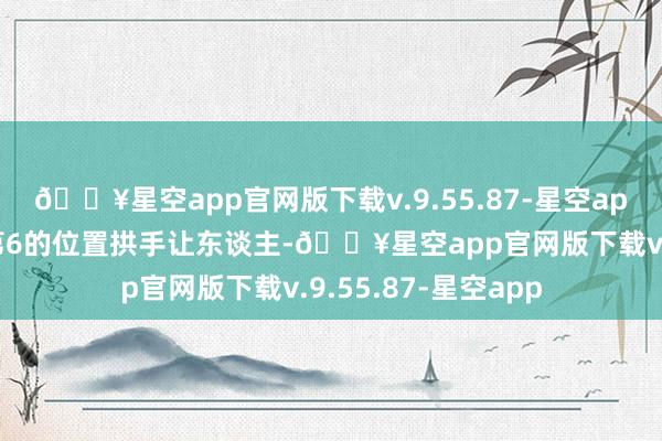 🔥星空app官网版下载v.9.55.87-星空app那他就会将西部第6的位置拱手让东谈主-🔥星空app官网版下载v.9.55.87-星空app