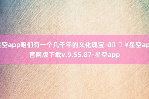 星空app咱们有一个几千年的文化瑰宝-🔥星空app官网版下载v.9.55.87-星空app