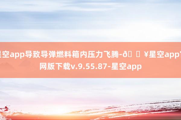星空app导致导弹燃料箱内压力飞腾-🔥星空app官网版下载v.9.55.87-星空app