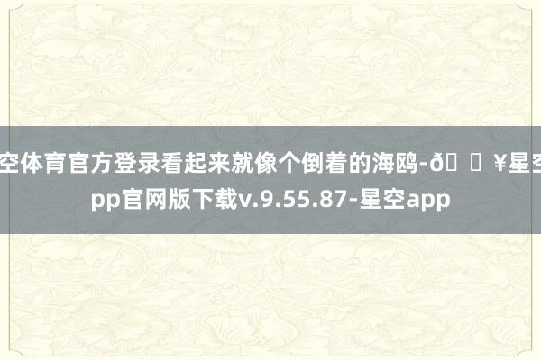 星空体育官方登录看起来就像个倒着的海鸥-🔥星空app官网版下载v.9.55.87-星空app