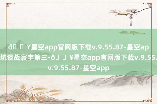🔥星空app官网版下载v.9.55.87-星空app但是要说这坑谈战寰宇第三-🔥星空app官网版下载v.9.55.87-星空app