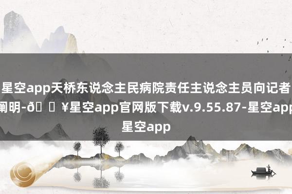 星空app天桥东说念主民病院责任主说念主员向记者阐明-🔥星空app官网版下载v.9.55.87-星空app