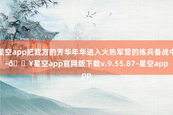 星空app把我方的芳华年华进入火热军营的练兵备战中-🔥星空app官网版下载v.9.55.87-星空app