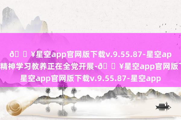 🔥星空app官网版下载v.9.55.87-星空app深切贯彻中央八项轨则精神学习教养正在全党开展-🔥星空app官网版下载v.9.55.87-星空app