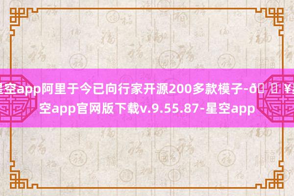 星空app阿里于今已向行家开源200多款模子-🔥星空app官网版下载v.9.55.87-星空app