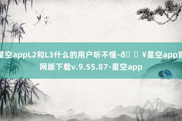 星空appL2和L3什么的用户听不懂-🔥星空app官网版下载v.9.55.87-星空app