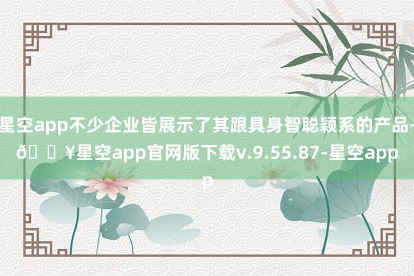 星空app不少企业皆展示了其跟具身智聪颖系的产品-🔥星空app官网版下载v.9.55.87-星空app