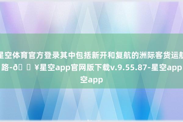 星空体育官方登录其中包括新开和复航的洲际客货运航路-🔥星空app官网版下载v.9.55.87-星空app