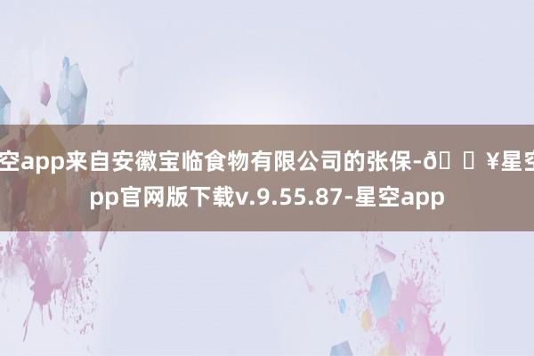 星空app来自安徽宝临食物有限公司的张保-🔥星空app官网版下载v.9.55.87-星空app
