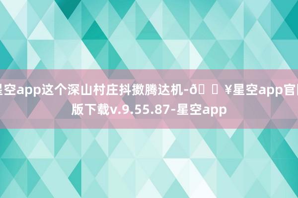 星空app这个深山村庄抖擞腾达机-🔥星空app官网版下载v.9.55.87-星空app