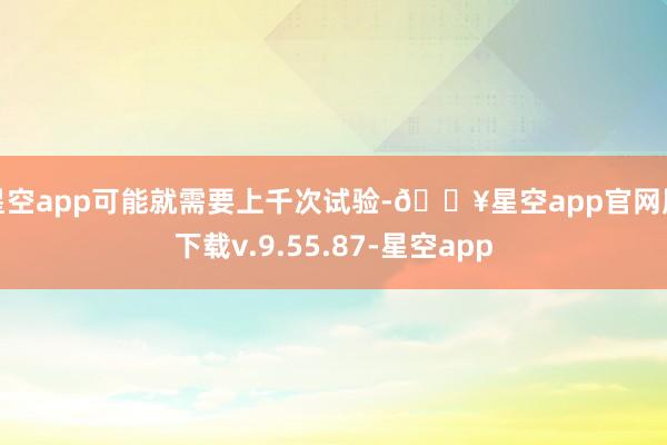 星空app可能就需要上千次试验-🔥星空app官网版下载v.9.55.87-星空app