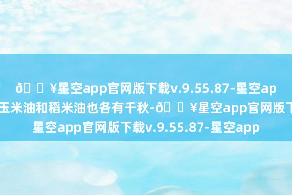 🔥星空app官网版下载v.9.55.87-星空app多力黄金3益系列中的玉米油和稻米油也各有千秋-🔥星空app官网版下载v.9.55.87-星空app