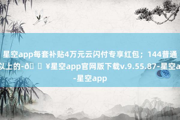星空app每套补贴4万元云闪付专享红包；144普通米以上的-🔥星空app官网版下载v.9.55.87-星空app