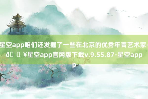 星空app咱们还发掘了一些在北京的优秀年青艺术家-🔥星空app官网版下载v.9.55.87-星空app