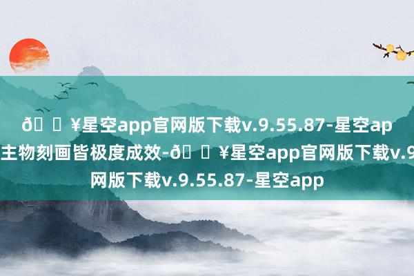 🔥星空app官网版下载v.9.55.87-星空app两部作品的东谈主物刻画皆极度成效-🔥星空app官网版下载v.9.55.87-星空app