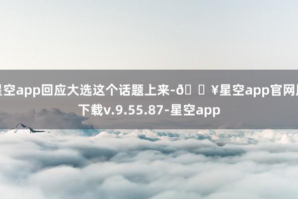 星空app回应大选这个话题上来-🔥星空app官网版下载v.9.55.87-星空app