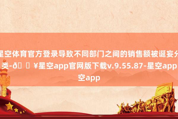 星空体育官方登录导致不同部门之间的销售额被诞妄分类-🔥星空app官网版下载v.9.55.87-星空app