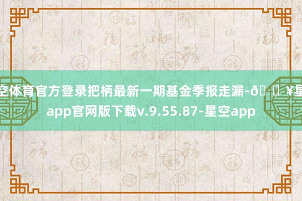 星空体育官方登录把柄最新一期基金季报走漏-🔥星空app官网版下载v.9.55.87-星空app