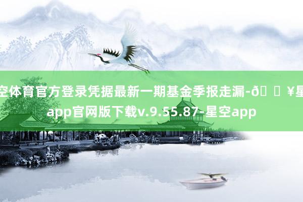 星空体育官方登录凭据最新一期基金季报走漏-🔥星空app官网版下载v.9.55.87-星空app