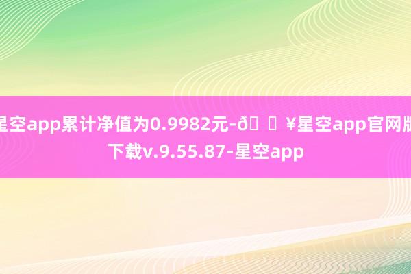 星空app累计净值为0.9982元-🔥星空app官网版下载v.9.55.87-星空app