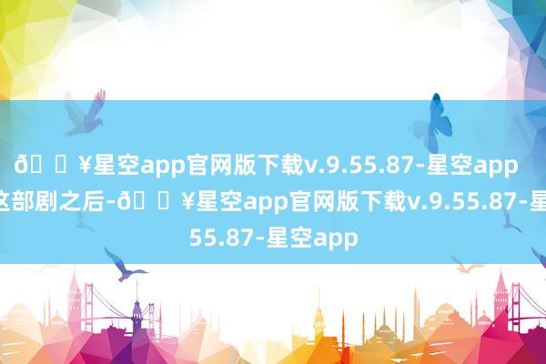🔥星空app官网版下载v.9.55.87-星空app        在这部剧之后-🔥星空app官网版下载v.9.55.87-星空app