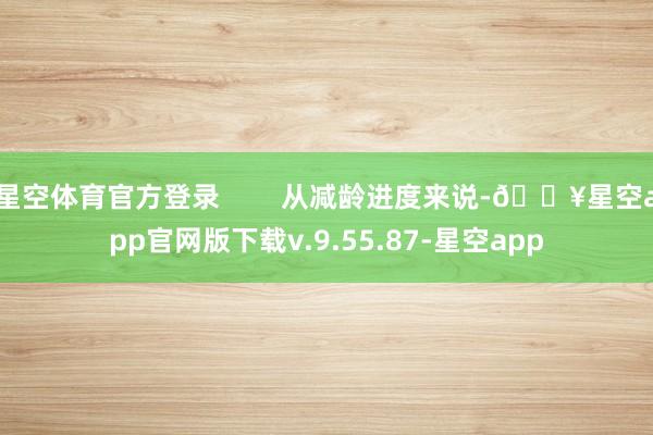 星空体育官方登录        从减龄进度来说-🔥星空app官网版下载v.9.55.87-星空app