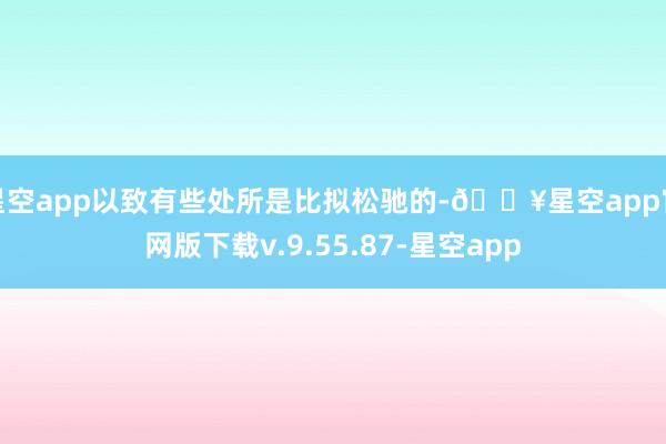 星空app以致有些处所是比拟松驰的-🔥星空app官网版下载v.9.55.87-星空app
