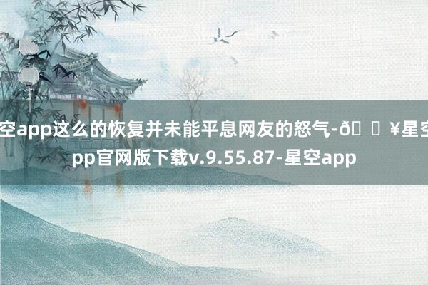 星空app这么的恢复并未能平息网友的怒气-🔥星空app官网版下载v.9.55.87-星空app