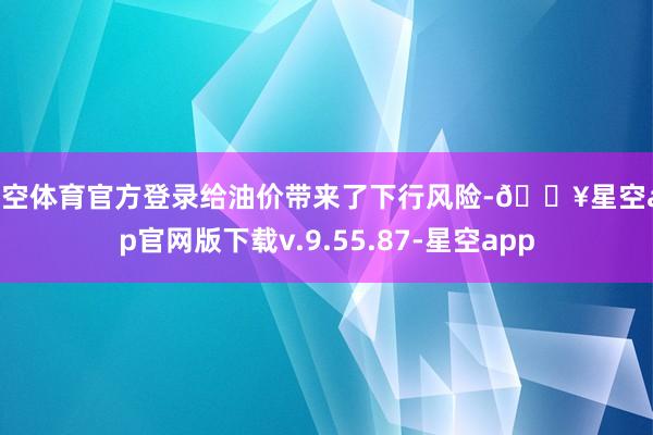 星空体育官方登录给油价带来了下行风险-🔥星空app官网版下载v.9.55.87-星空app