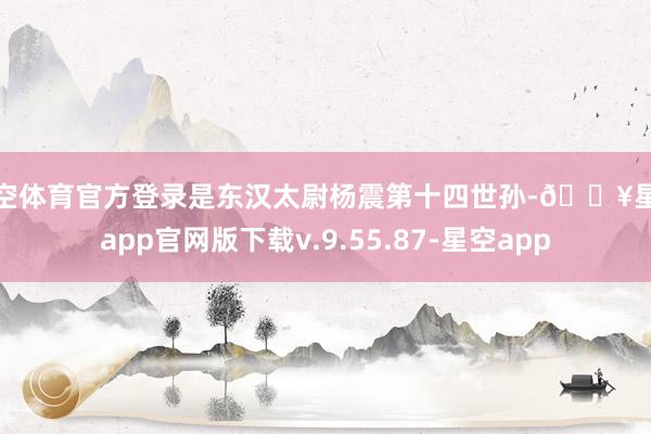 星空体育官方登录是东汉太尉杨震第十四世孙-🔥星空app官网版下载v.9.55.87-星空app
