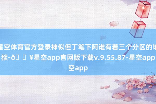 星空体育官方登录神似但丁笔下阿谁有着三个分区的地狱-🔥星空app官网版下载v.9.55.87-星空app