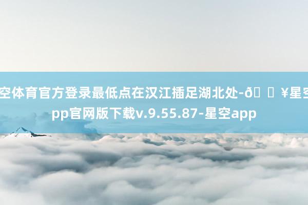星空体育官方登录最低点在汉江插足湖北处-🔥星空app官网版下载v.9.55.87-星空app