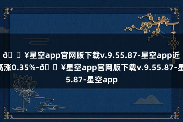 🔥星空app官网版下载v.9.55.87-星空app近3个月高涨0.35%-🔥星空app官网版下载v.9.55.87-星空app