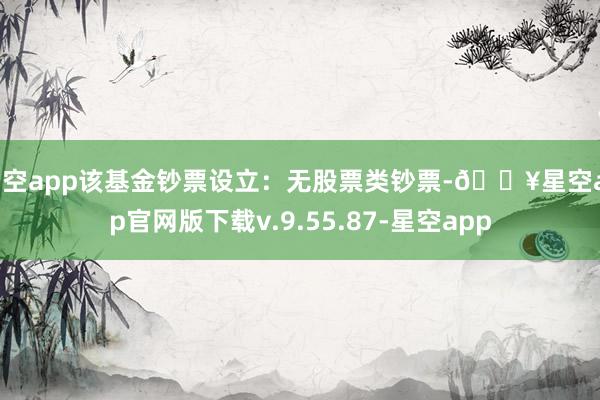 星空app该基金钞票设立：无股票类钞票-🔥星空app官网版下载v.9.55.87-星空app